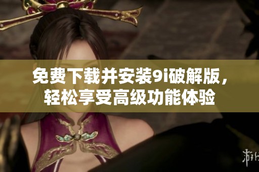 免费下载并安装9i破解版，轻松享受高级功能体验
