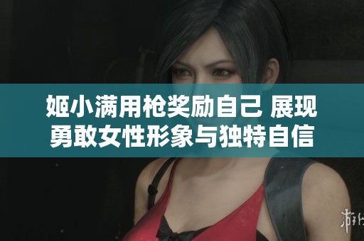 姬小满用枪奖励自己 展现勇敢女性形象与独特自信