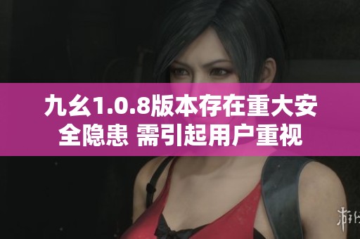 九幺1.0.8版本存在重大安全隐患 需引起用户重视