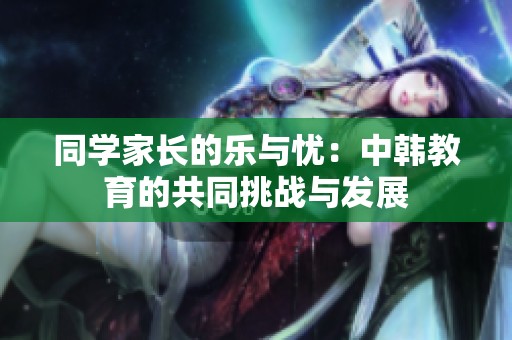同学家长的乐与忧：中韩教育的共同挑战与发展