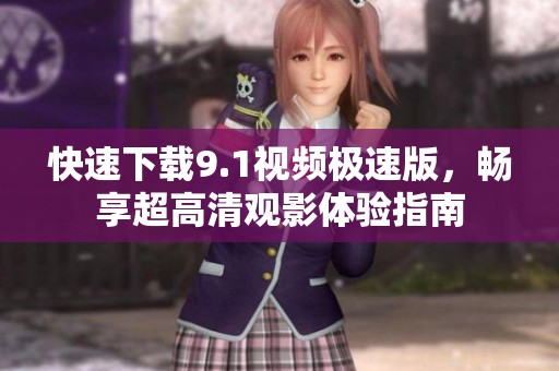 快速下载9.1视频极速版，畅享超高清观影体验指南