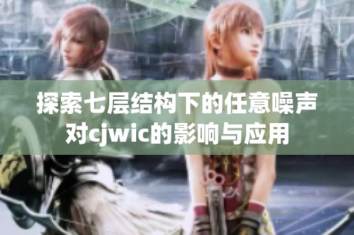 探索七层结构下的任意噪声对cjwic的影响与应用