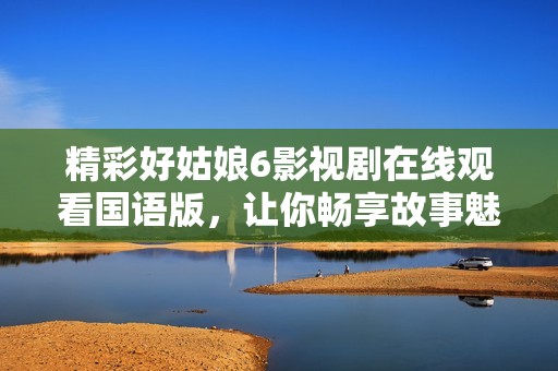 精彩好姑娘6影视剧在线观看国语版，让你畅享故事魅力