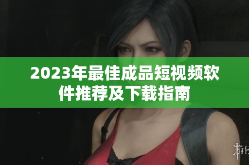 2023年最佳成品短视频软件推荐及下载指南