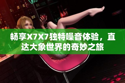 畅享X7X7独特噪音体验，直达大象世界的奇妙之旅