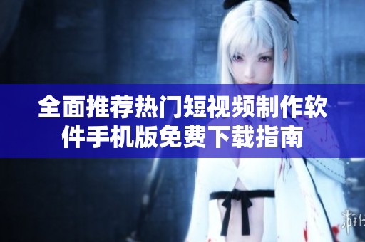 全面推荐热门短视频制作软件手机版免费下载指南