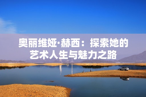奥丽维娅·赫西：探索她的艺术人生与魅力之路