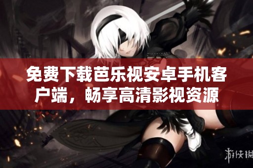 免费下载芭乐视安卓手机客户端，畅享高清影视资源