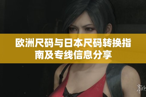 欧洲尺码与日本尺码转换指南及专线信息分享