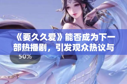 《要久久爱》能否成为下一部热播剧，引发观众热议与期待