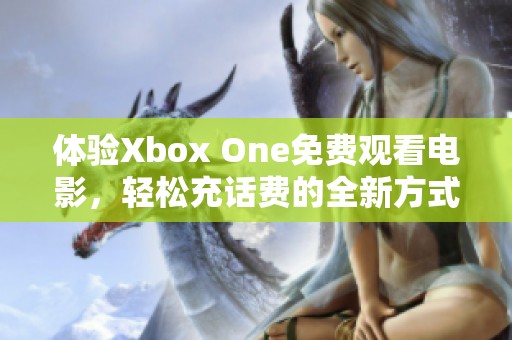 体验Xbox One免费观看电影，轻松充话费的全新方式！