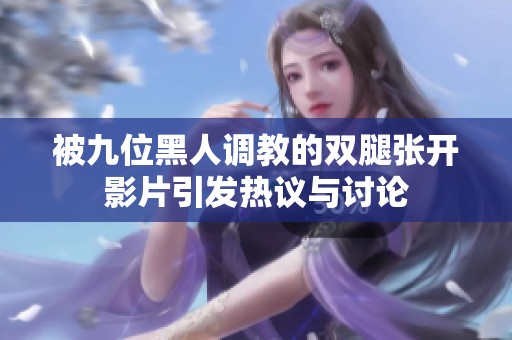 被九位黑人调教的双腿张开影片引发热议与讨论