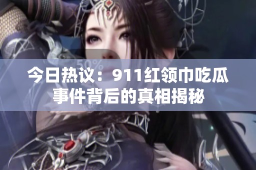 今日热议：911红领巾吃瓜事件背后的真相揭秘
