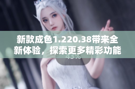 新款成色1.220.38带来全新体验，探索更多精彩功能