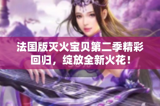 法国版灭火宝贝第二季精彩回归，绽放全新火花！