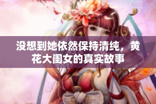 没想到她依然保持清纯，黄花大闺女的真实故事