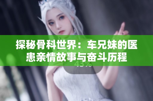 探秘骨科世界：车兄妹的医患亲情故事与奋斗历程