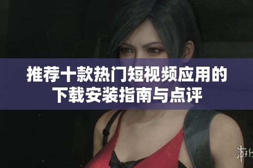 推荐十款热门短视频应用的下载安装指南与点评