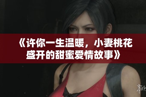 《许你一生温暖，小妻桃花盛开的甜蜜爱情故事》