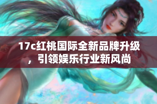 17c红桃国际全新品牌升级，引领娱乐行业新风尚