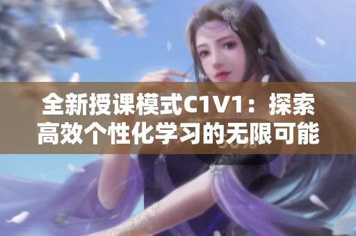 全新授课模式C1V1：探索高效个性化学习的无限可能