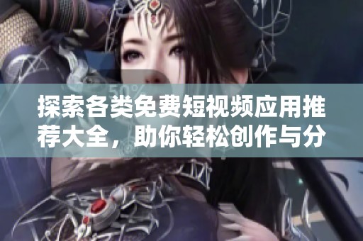 探索各类免费短视频应用推荐大全，助你轻松创作与分享