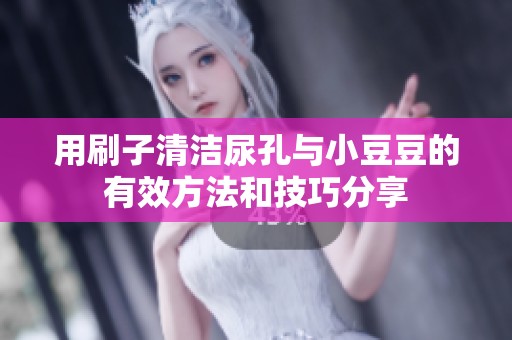 用刷子清洁尿孔与小豆豆的有效方法和技巧分享