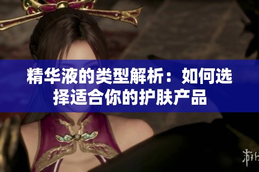 精华液的类型解析：如何选择适合你的护肤产品