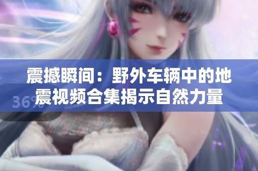 震撼瞬间：野外车辆中的地震视频合集揭示自然力量