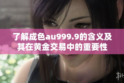 了解成色au999.9的含义及其在黄金交易中的重要性