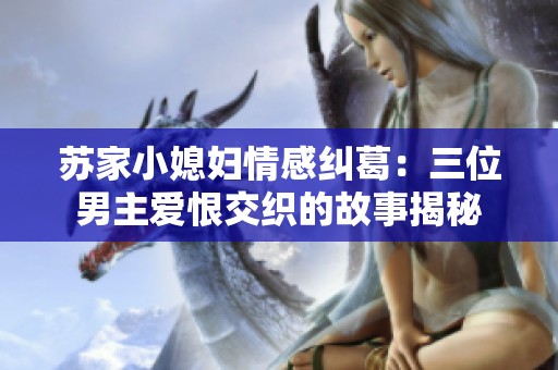 苏家小媳妇情感纠葛：三位男主爱恨交织的故事揭秘