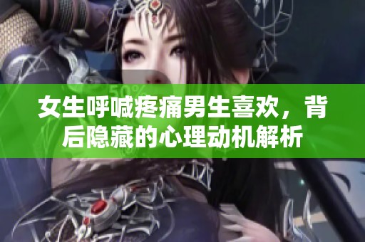 女生呼喊疼痛男生喜欢，背后隐藏的心理动机解析