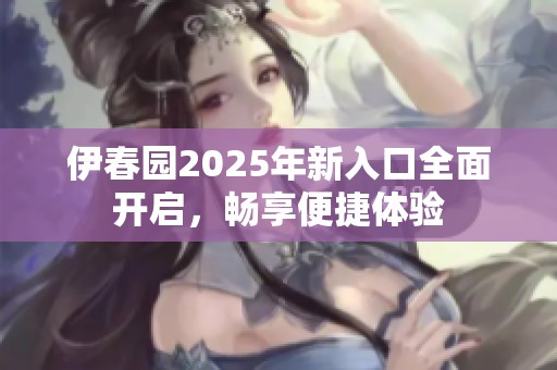 伊春园2025年新入口全面开启，畅享便捷体验