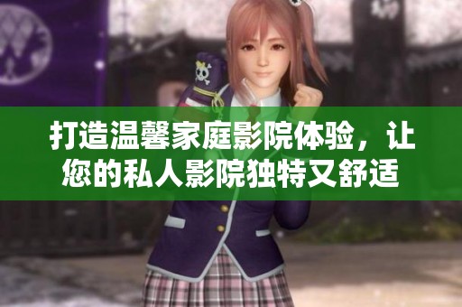 打造温馨家庭影院体验，让您的私人影院独特又舒适