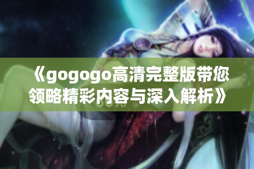 《gogogo高清完整版带您领略精彩内容与深入解析》