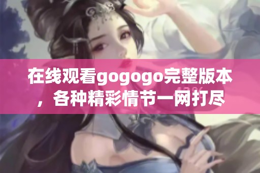 在线观看gogogo完整版本，各种精彩情节一网打尽