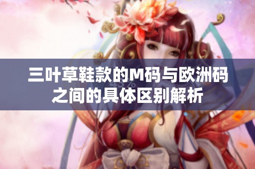 三叶草鞋款的M码与欧洲码之间的具体区别解析
