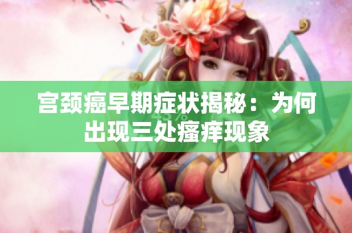 宫颈癌早期症状揭秘：为何出现三处瘙痒现象