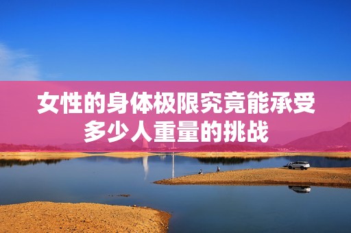 女性的身体极限究竟能承受多少人重量的挑战