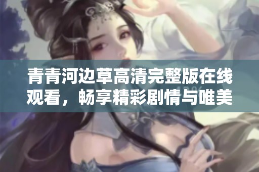 青青河边草高清完整版在线观看，畅享精彩剧情与唯美画面