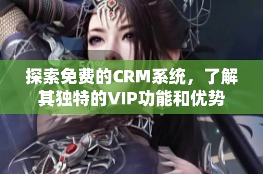 探索免费的CRM系统，了解其独特的VIP功能和优势