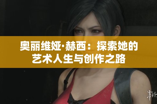 奥丽维娅·赫西：探索她的艺术人生与创作之路
