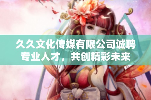 久久文化传媒有限公司诚聘专业人才，共创精彩未来
