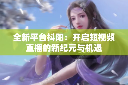 全新平台抖阳：开启短视频直播的新纪元与机遇