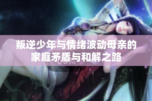 叛逆少年与情绪波动母亲的家庭矛盾与和解之路