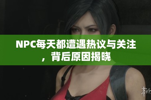 NPC每天都遭遇热议与关注，背后原因揭晓
