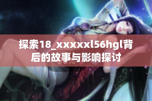 探索18_xxxxxl56hgl背后的故事与影响探讨