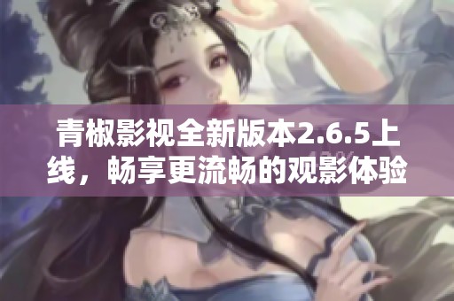青椒影视全新版本2.6.5上线，畅享更流畅的观影体验