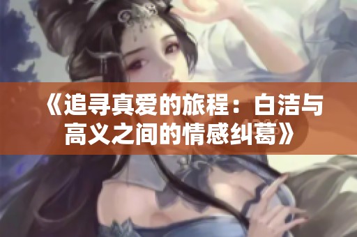 《追寻真爱的旅程：白洁与高义之间的情感纠葛》