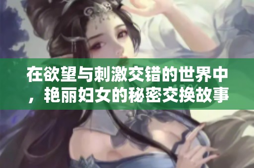 在欲望与刺激交错的世界中，艳丽妇女的秘密交换故事
